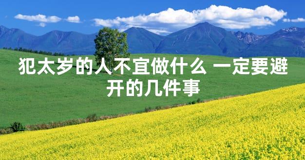 犯太岁的人不宜做什么 一定要避开的几件事